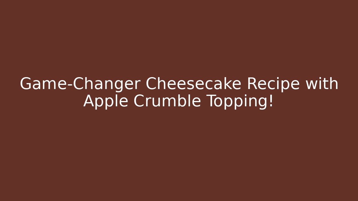 Game-Changer Cheesecake Recipe with Apple Crumble Topping!