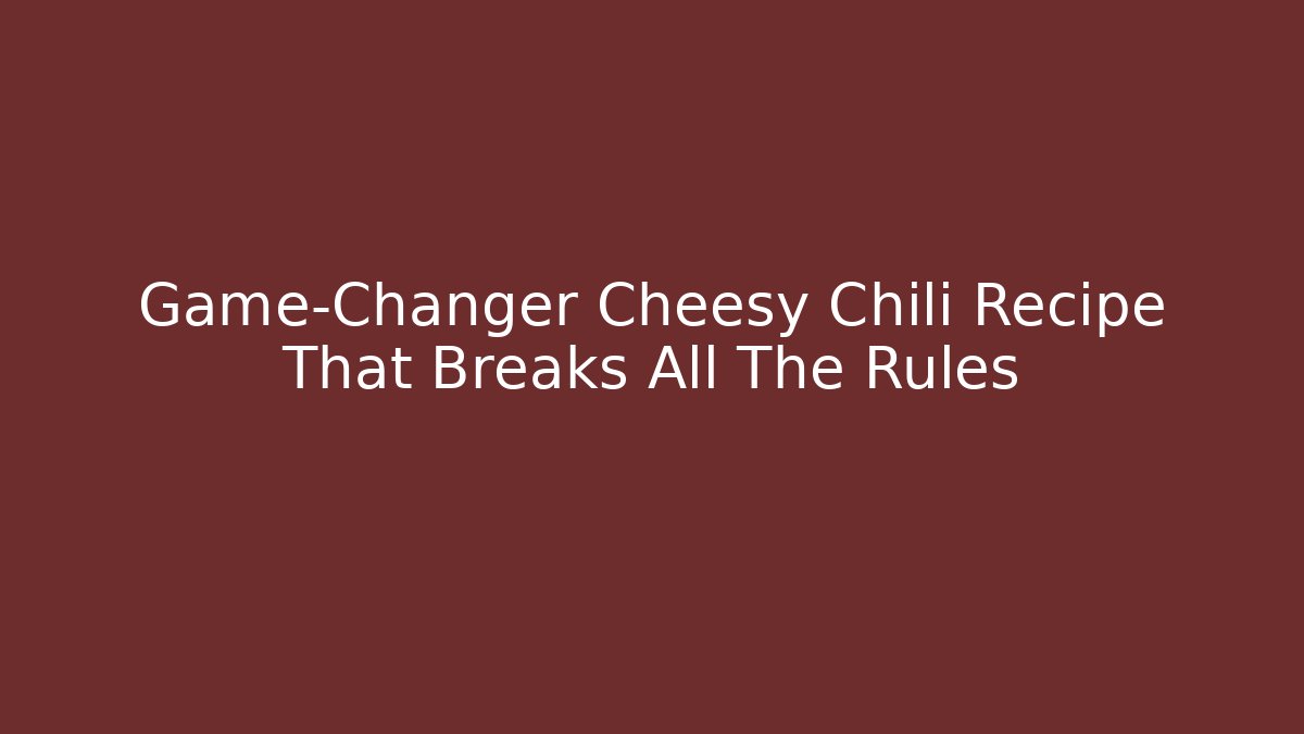 Game-Changer Cheesy Chili Recipe That Breaks All The Rules