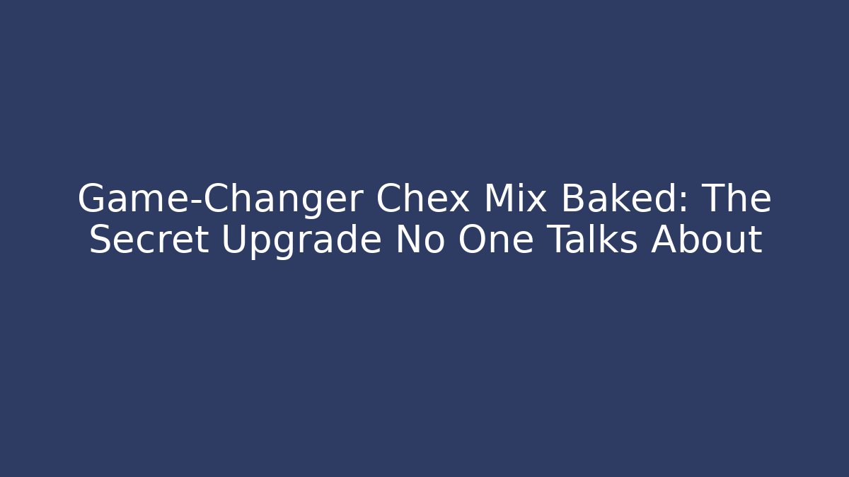 Game-Changer Chex Mix Baked: The Secret Upgrade No One Talks About
