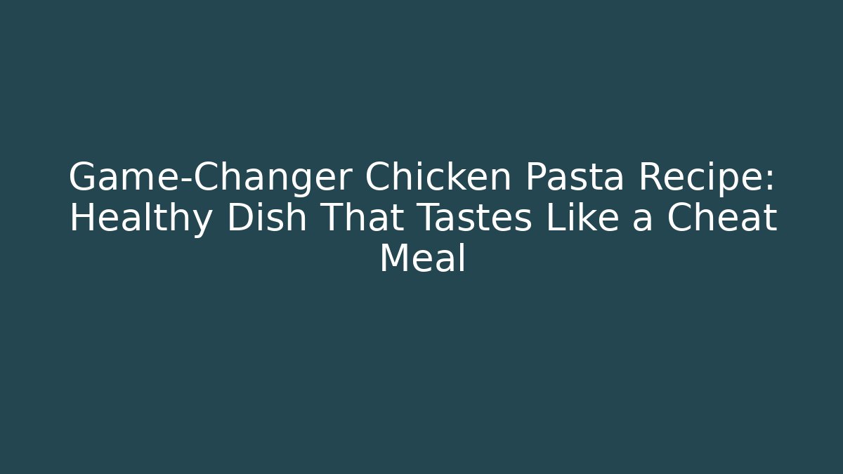 Game-Changer Chicken Pasta Recipe: Healthy Dish That Tastes Like a Cheat Meal
