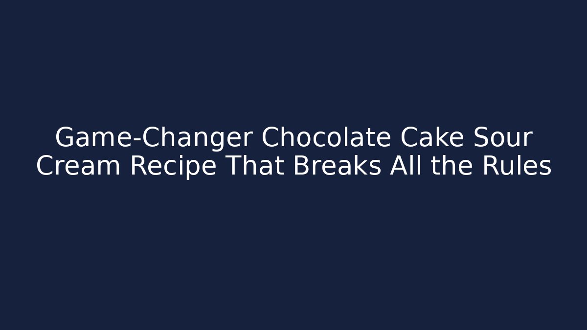 Game-Changer Chocolate Cake Sour Cream Recipe That Breaks All the Rules