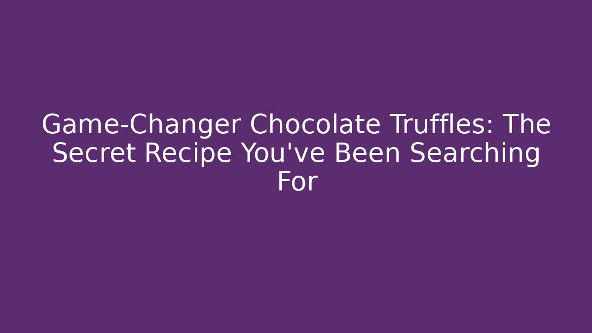 Game-Changer Chocolate Truffles: The Secret Recipe You’ve Been Searching For