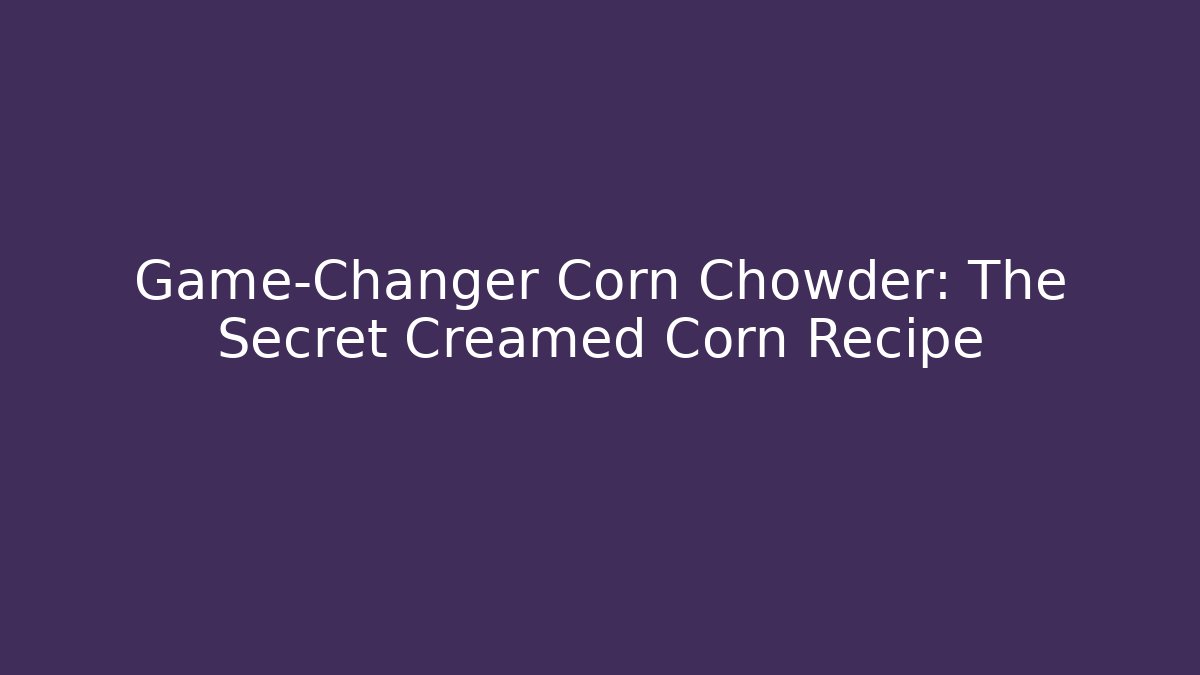 Game-Changer Corn Chowder: The Secret Creamed Corn Recipe
