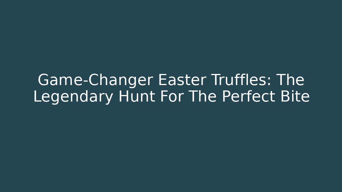 Game-Changer Easter Truffles: The Legendary Hunt For The Perfect Bite