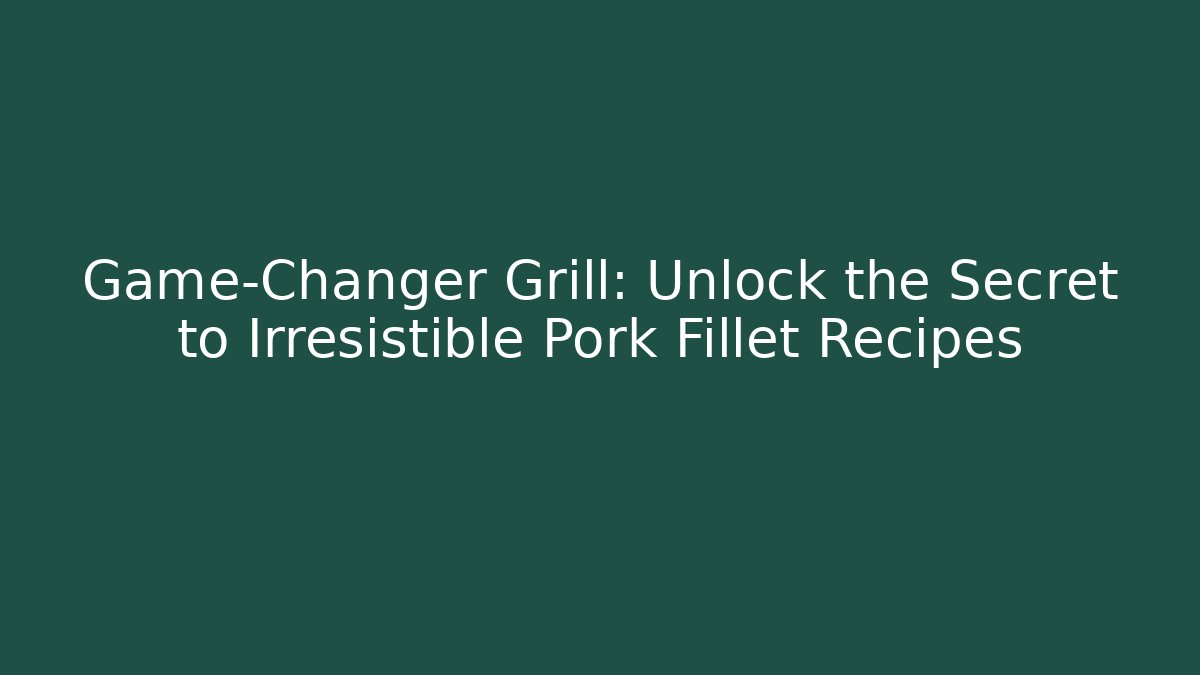 Game-Changer Grill: Unlock the Secret to Irresistible Pork Fillet Recipes