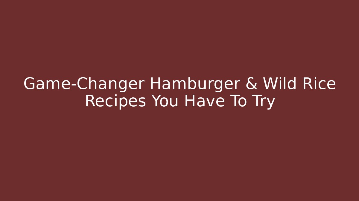 Game-Changer Hamburger & Wild Rice Recipes You Have To Try