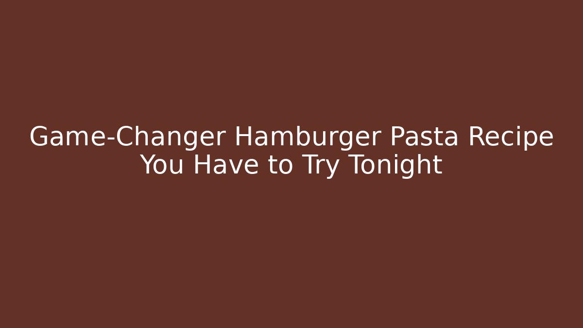 Game-Changer Hamburger Pasta Recipe You Have to Try Tonight