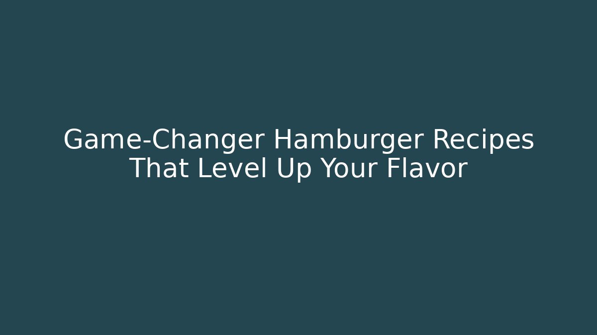 Game-Changer Hamburger Recipes That Level Up Your Flavor