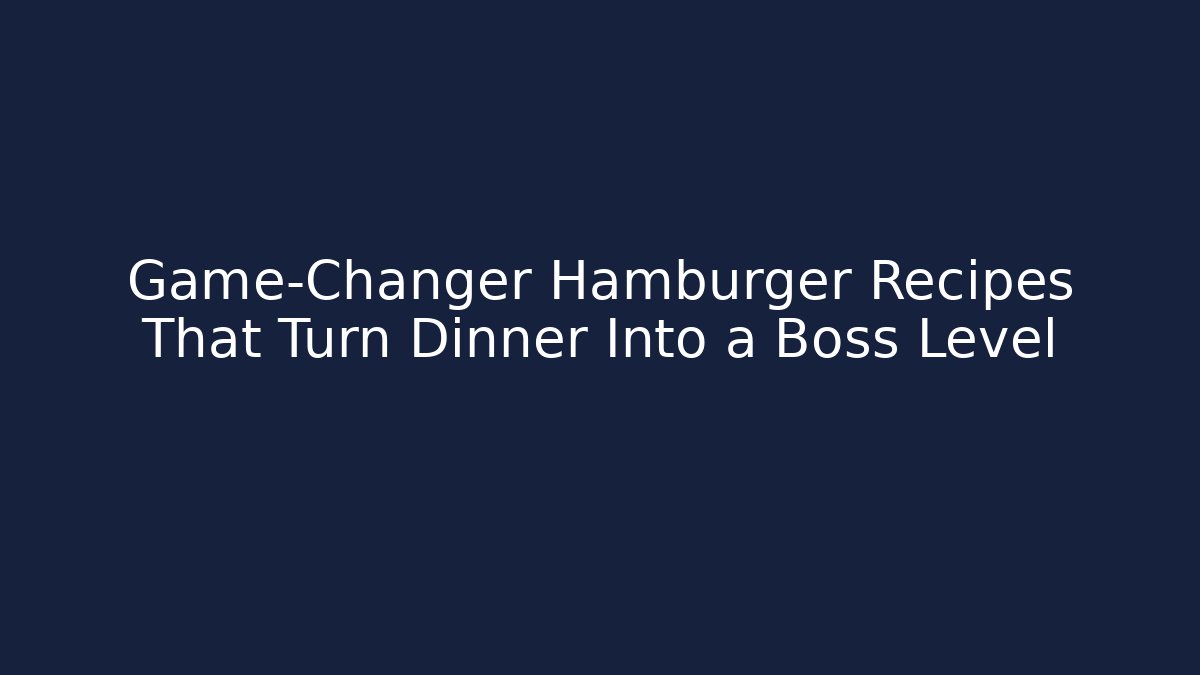 Game-Changer Hamburger Recipes That Turn Dinner Into a Boss Level - Critter Realm