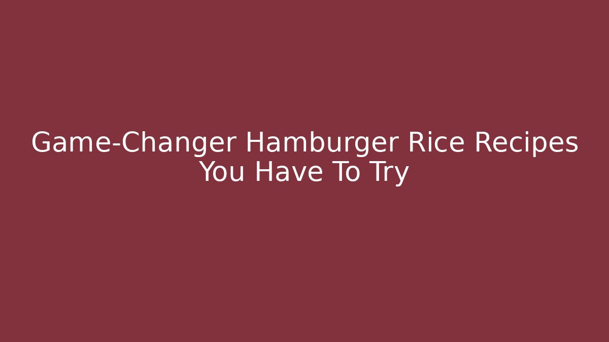 Game-Changer Hamburger Rice Recipes You Have To Try - Critter Realm