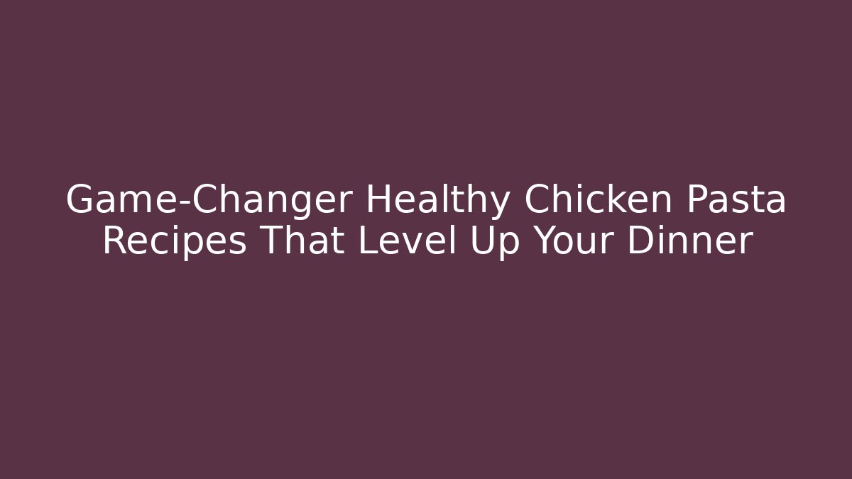 Game-Changer Healthy Chicken Pasta Recipes That Level Up Your Dinner