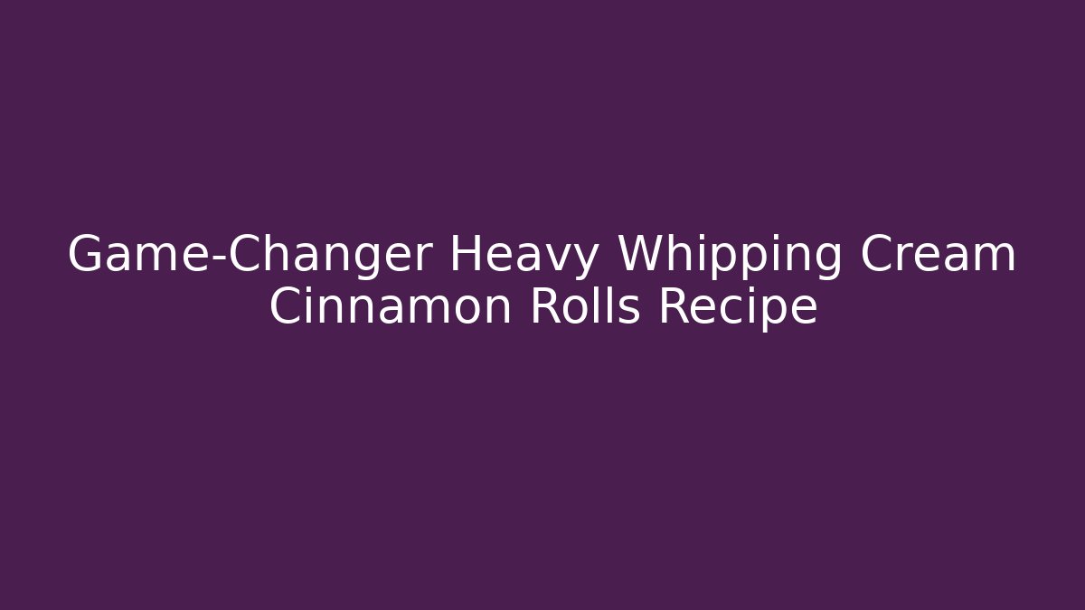 Game-Changer Heavy Whipping Cream Cinnamon Rolls Recipe - Critter Realm