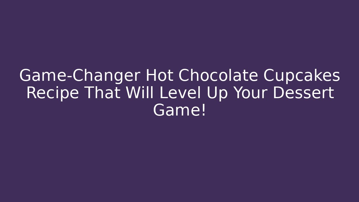 Game-Changer Hot Chocolate Cupcakes Recipe That Will Level Up Your Dessert Game!