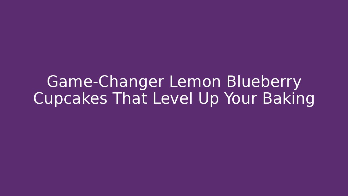 Game-Changer Lemon Blueberry Cupcakes That Level Up Your Baking