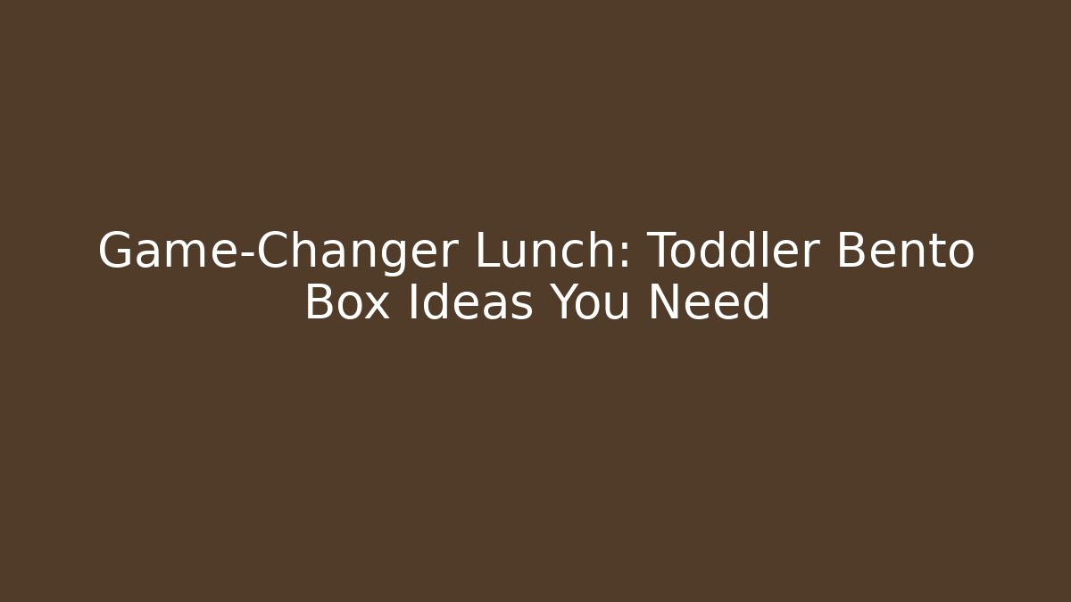 Game-Changer Lunch: Toddler Bento Box Ideas You Need