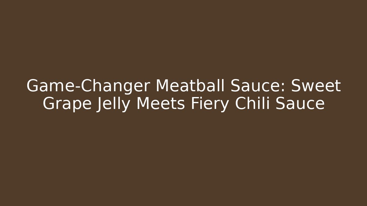 Game-Changer Meatball Sauce: Sweet Grape Jelly Meets Fiery Chili Sauce