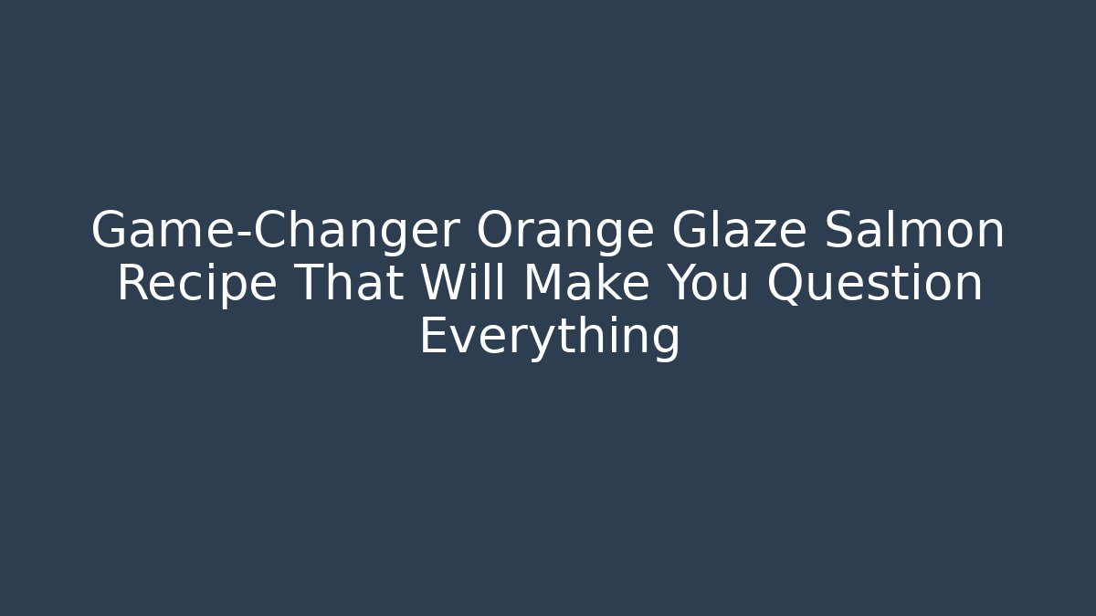 Game-Changer Orange Glaze Salmon Recipe That Will Make You Question Everything