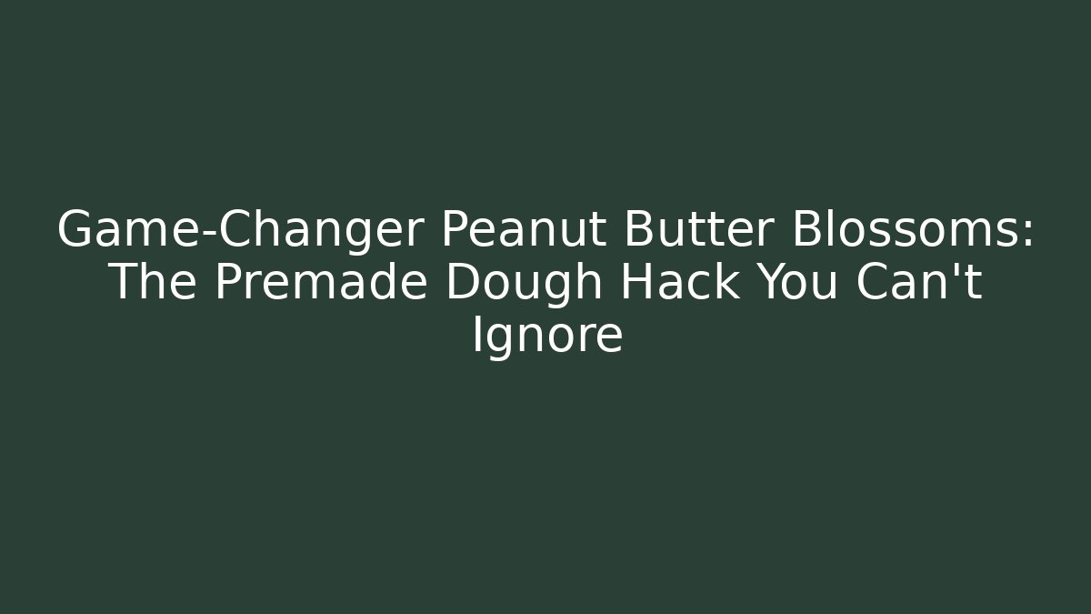 Game-Changer Peanut Butter Blossoms: The Premade Dough Hack You Can't Ignore