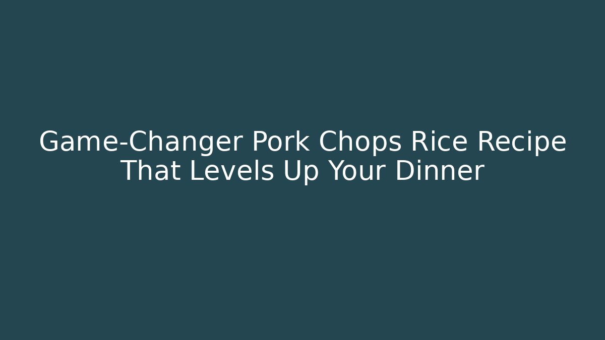 Game-Changer Pork Chops Rice Recipe That Levels Up Your Dinner