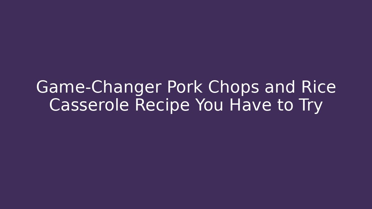 Game-Changer Pork Chops and Rice Casserole Recipe You Have to Try