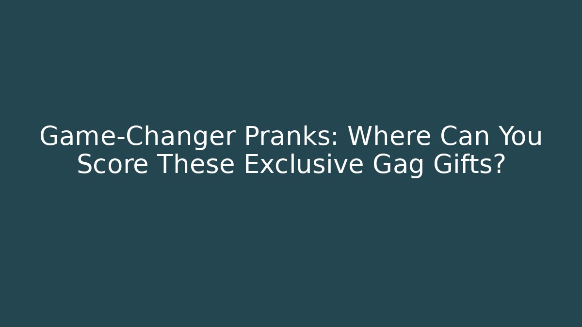 Game-Changer Pranks: Where Can You Score These Exclusive Gag Gifts?