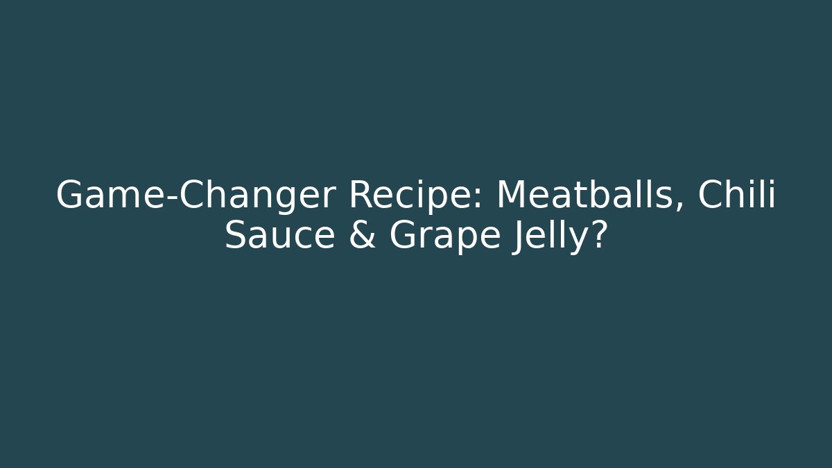 Game-Changer Recipe: Meatballs, Chili Sauce & Grape Jelly?