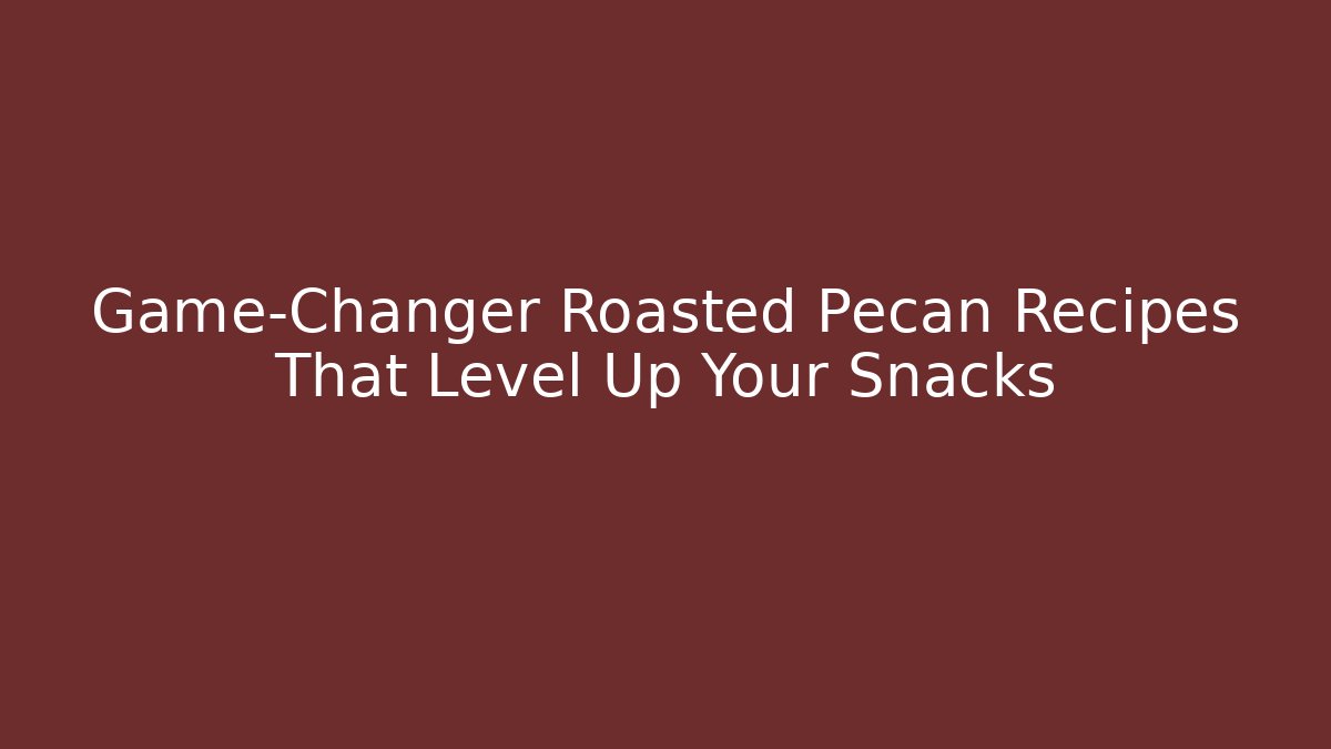 Game-Changer Roasted Pecan Recipes That Level Up Your Snacks