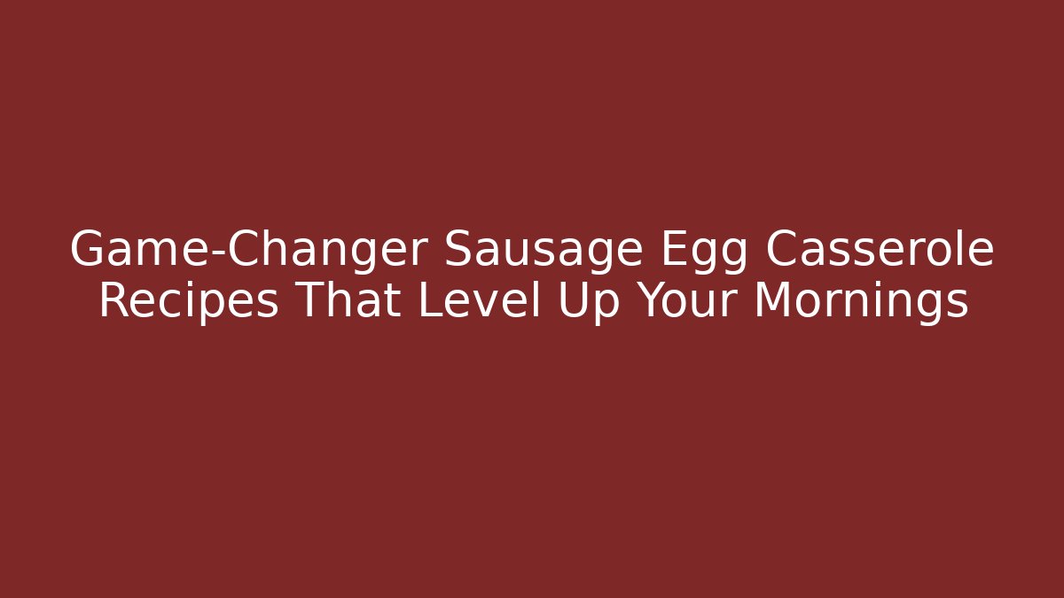 Game-Changer Sausage Egg Casserole Recipes That Level Up Your Mornings