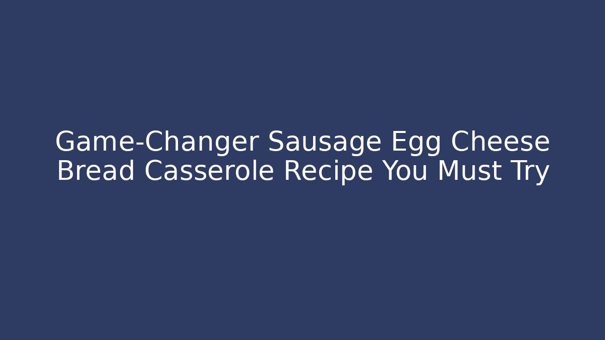 Game-Changer Sausage Egg Cheese Bread Casserole Recipe You Must Try