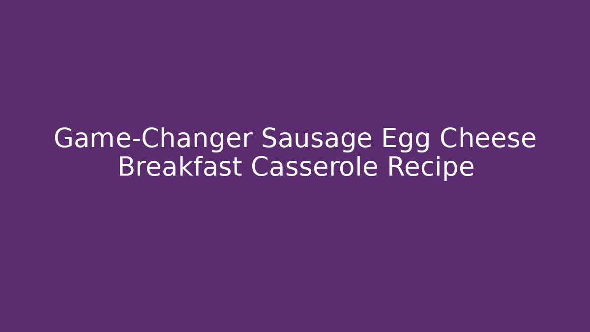Game-Changer Sausage Egg Cheese Breakfast Casserole Recipe
