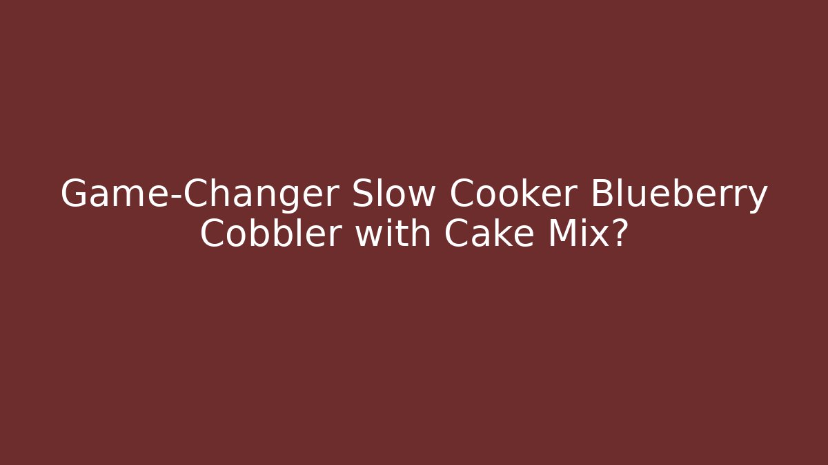 Game-Changer Slow Cooker Blueberry Cobbler with Cake Mix?
