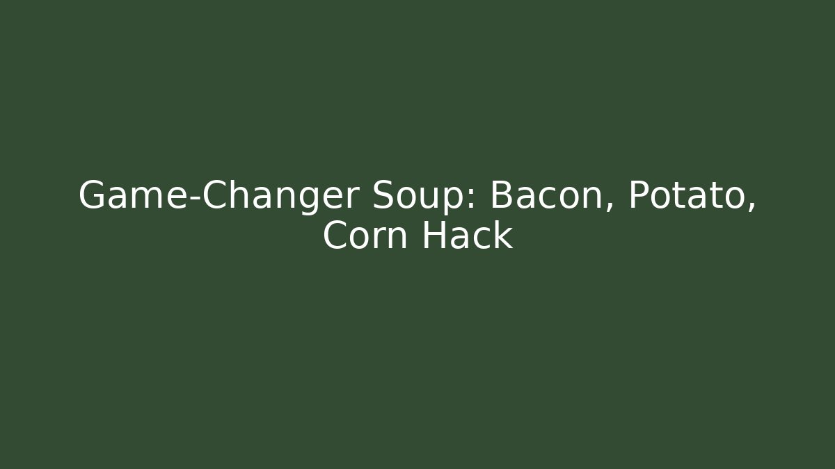 Game-Changer Soup: Bacon, Potato, Corn Hack