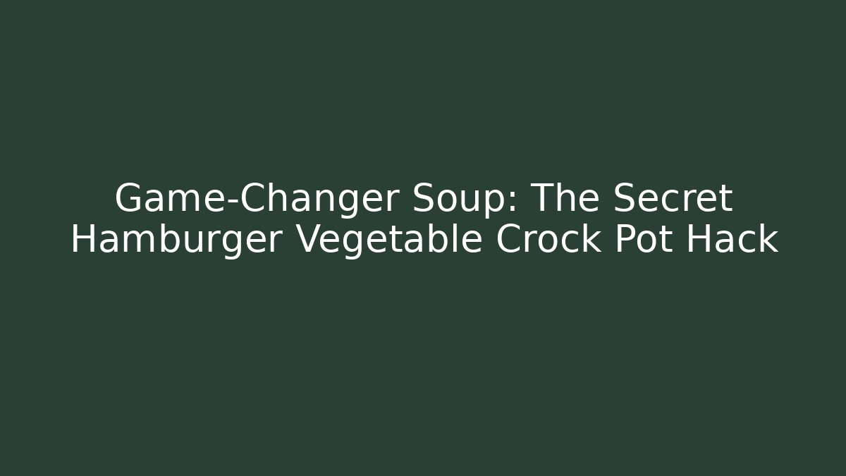 Game-Changer Soup: The Secret Hamburger Vegetable Crock Pot Hack
