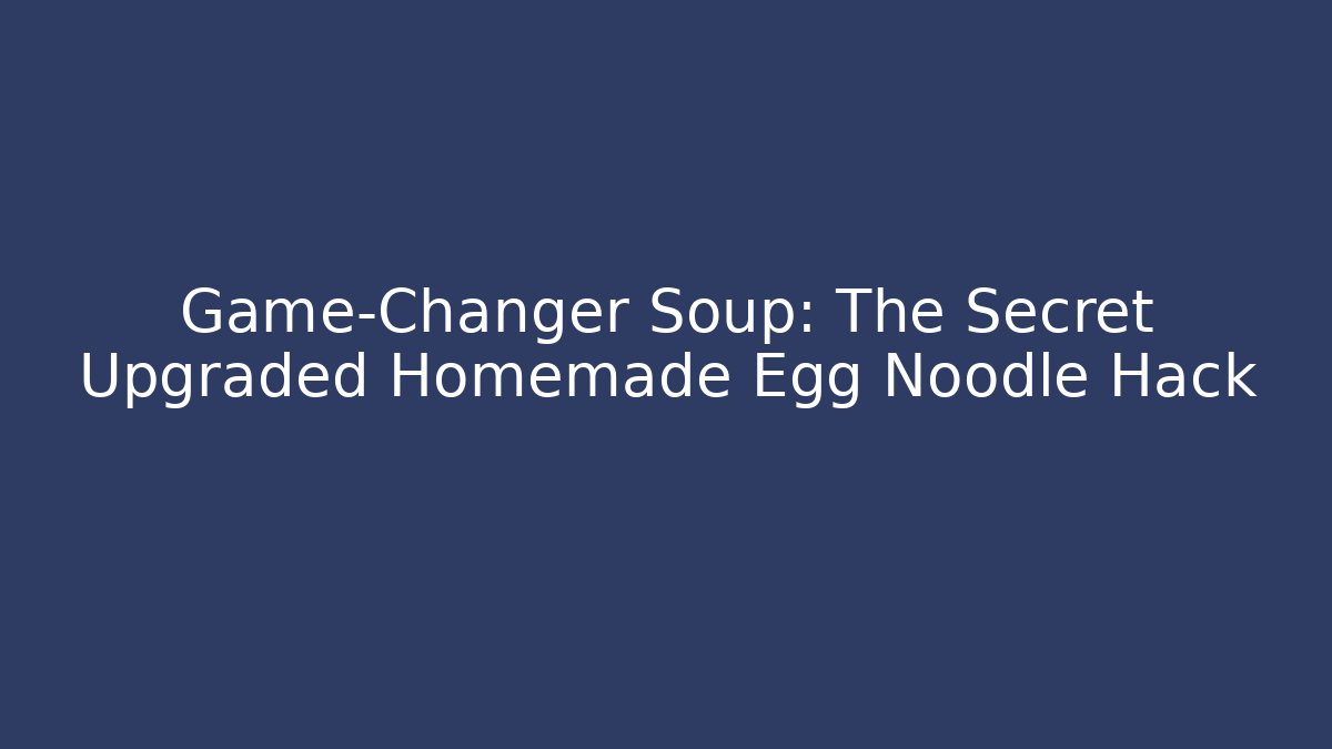 Game-Changer Soup: The Secret Upgraded Homemade Egg Noodle Hack