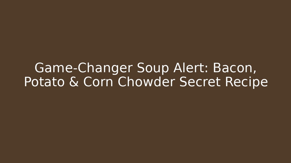 Game-Changer Soup Alert: Bacon, Potato & Corn Chowder Secret Recipe - Critter Realm