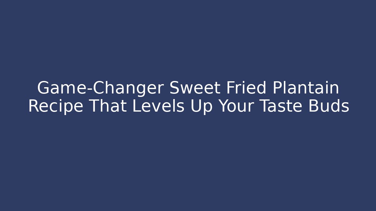 Game-Changer Sweet Fried Plantain Recipe That Levels Up Your Taste Buds