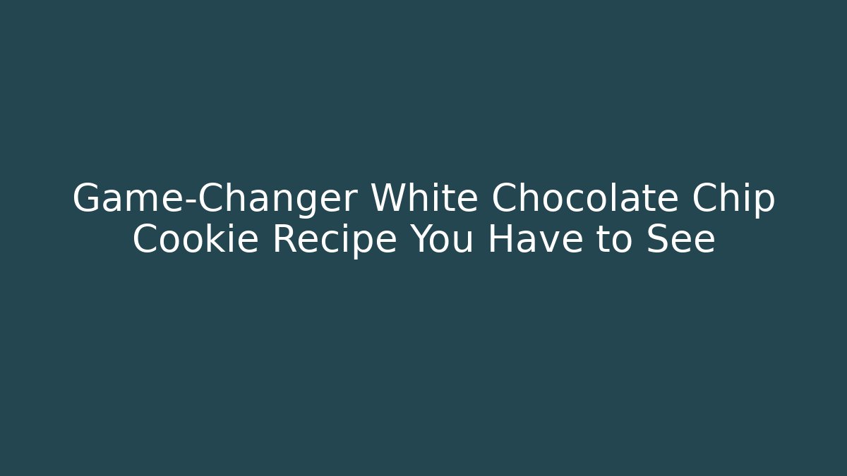 Game-Changer White Chocolate Chip Cookie Recipe You Have to See