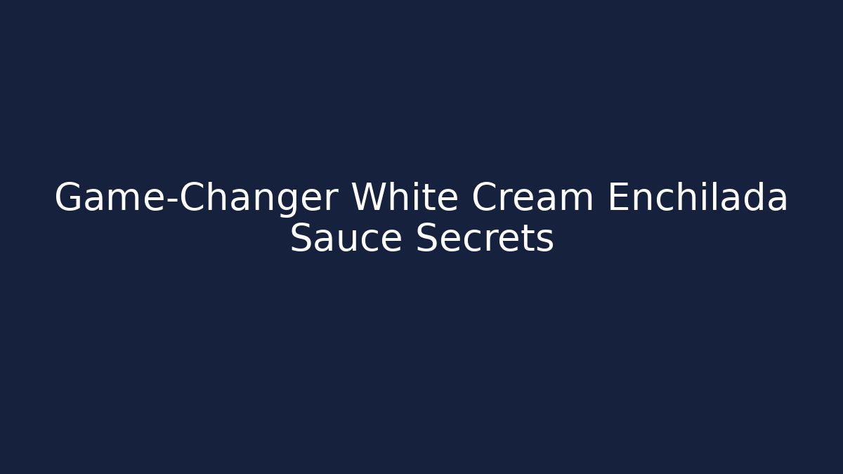 Game-Changer White Cream Enchilada Sauce Secrets