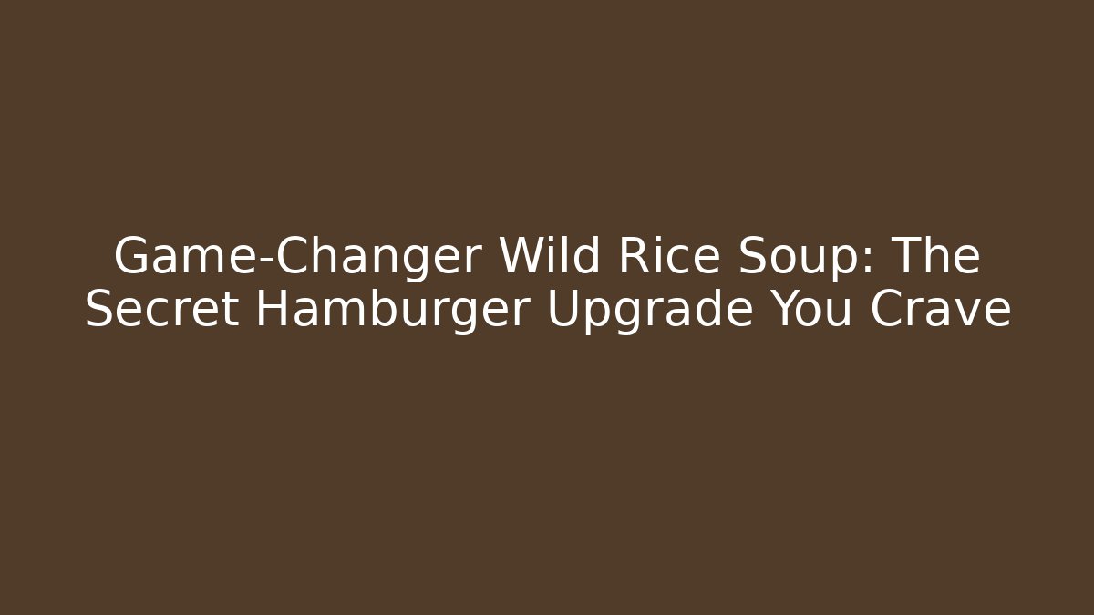 Game-Changer Wild Rice Soup: The Secret Hamburger Upgrade You Crave