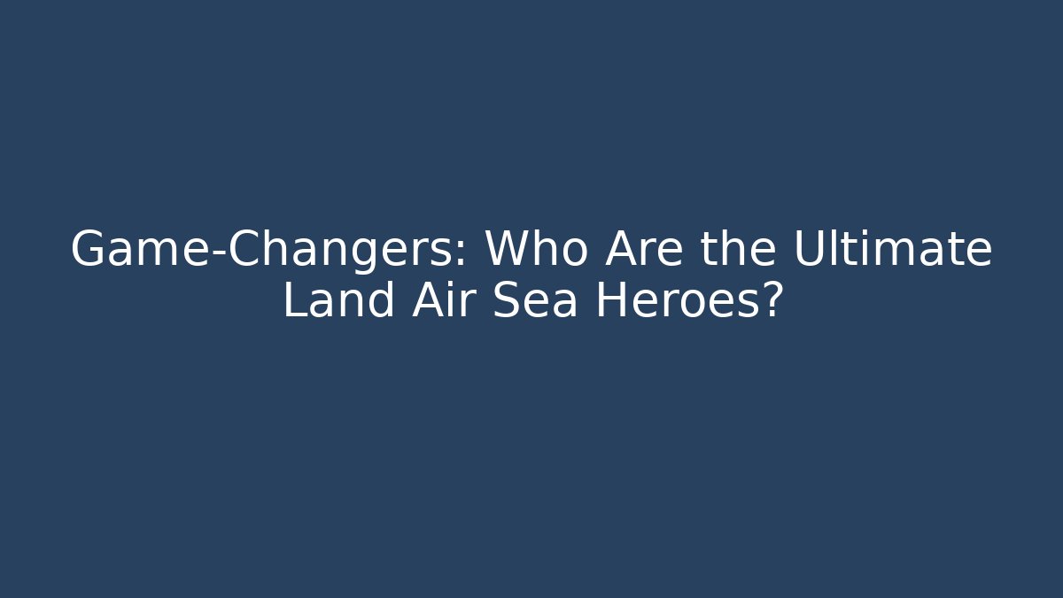 Game-Changers: Who Are the Ultimate Land Air Sea Heroes?