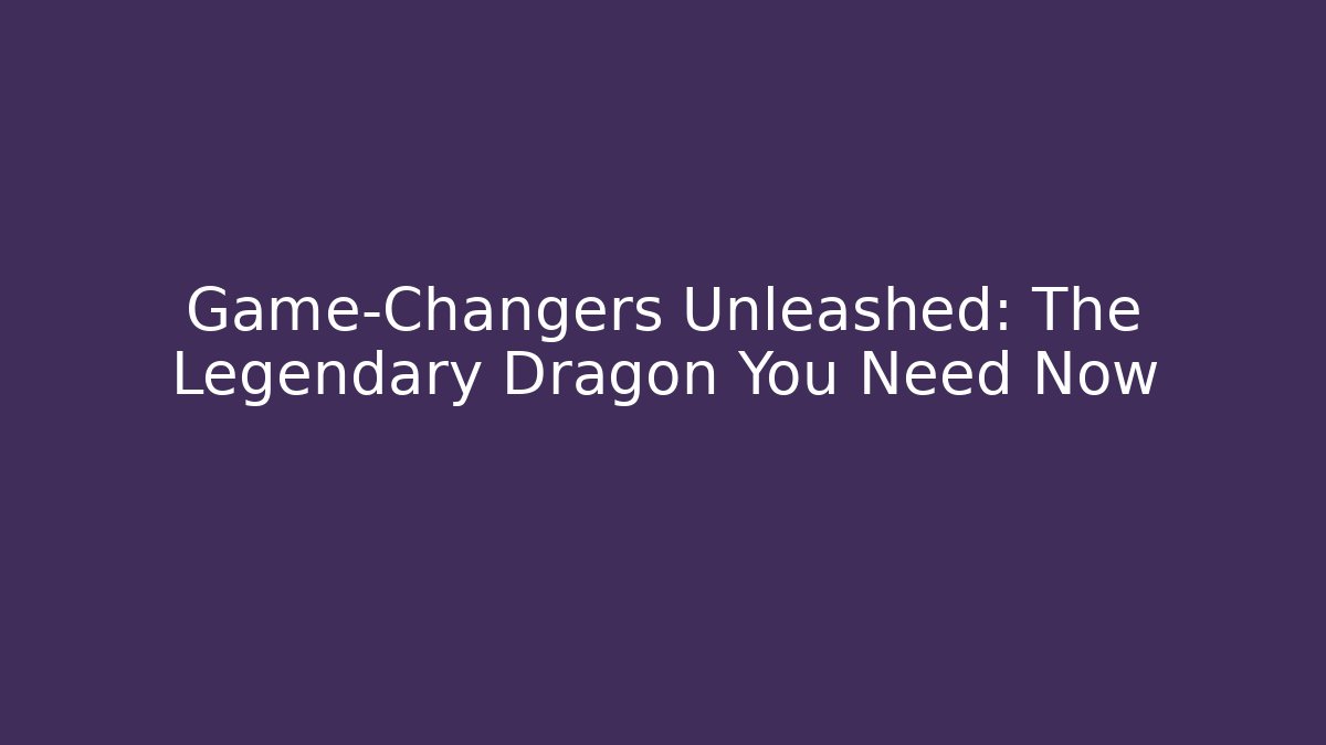 Game-Changers Unleashed: The Legendary Dragon You Need Now