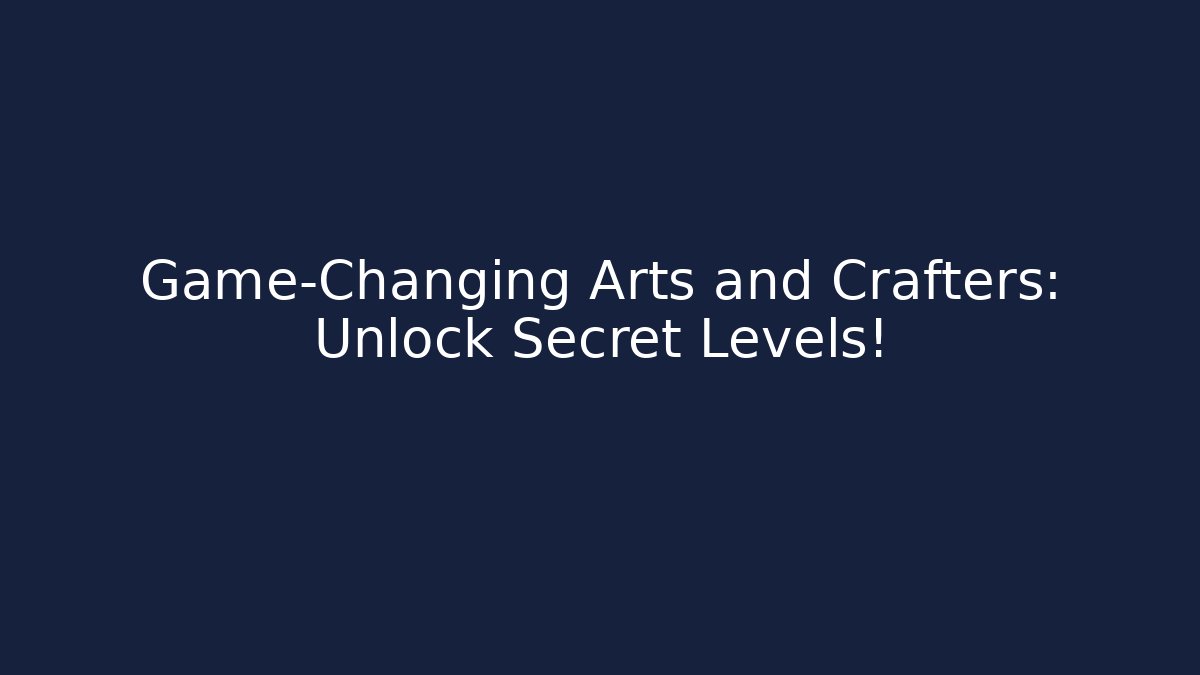 Game-Changing Arts and Crafters: Unlock Secret Levels!