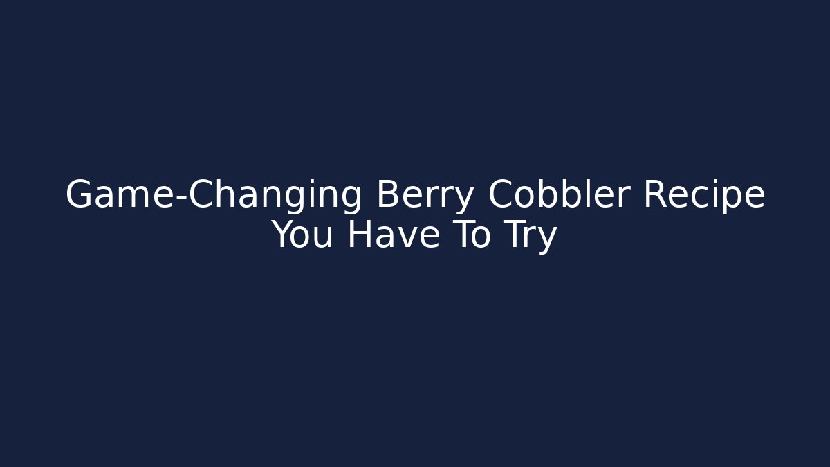Game-Changing Berry Cobbler Recipe You Have To Try