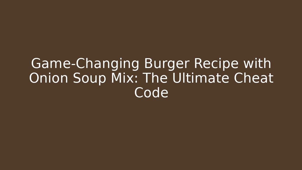 Game-Changing Burger Recipe with Onion Soup Mix: The Ultimate Cheat Code