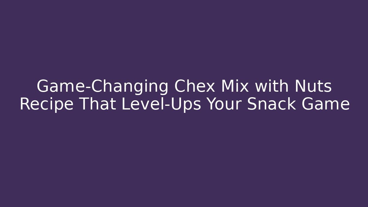 Game-Changing Chex Mix with Nuts Recipe That Level-Ups Your Snack Game