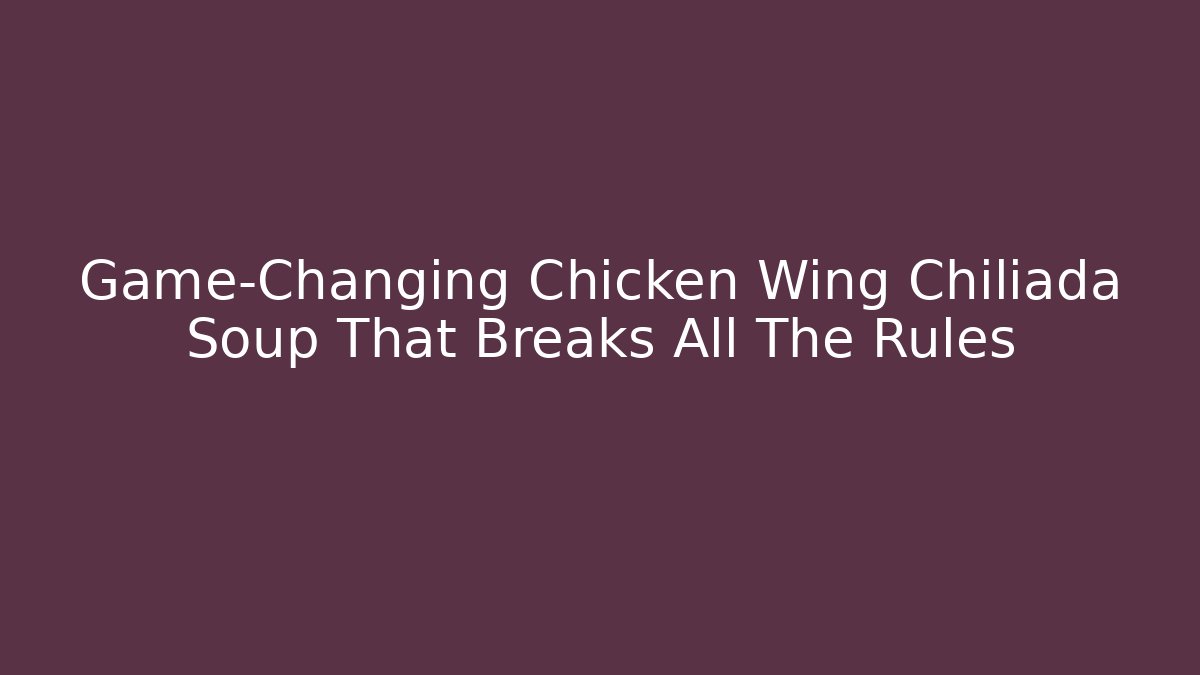 Game-Changing Chicken Wing Chiliada Soup That Breaks All The Rules