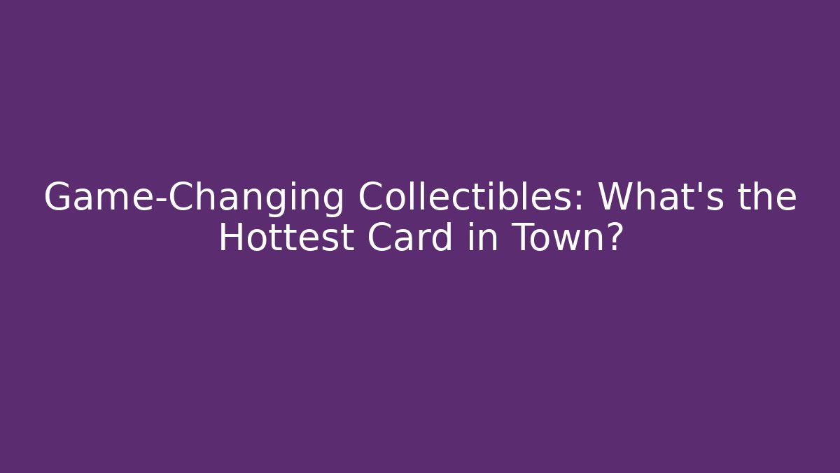 Game-Changing Collectibles: What’s the Hottest Card in Town?