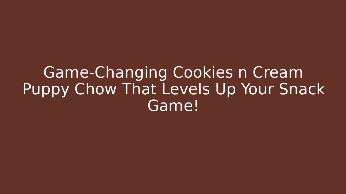 Game-Changing Cookies n Cream Puppy Chow That Levels Up Your Snack Game! - Critter Realm