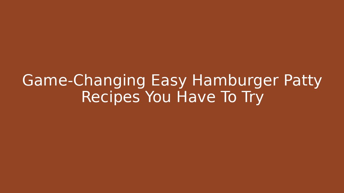 Game-Changing Easy Hamburger Patty Recipes You Have To Try