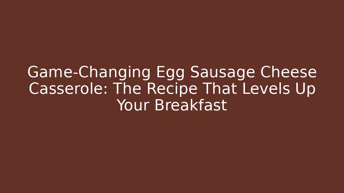 Game-Changing Egg Sausage Cheese Casserole: The Recipe That Levels Up Your Breakfast